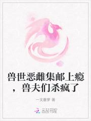 兽世恶雌集邮上瘾，兽夫们杀疯了