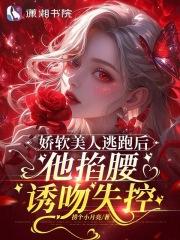 娇软美人逃跑后，他掐腰诱吻失控