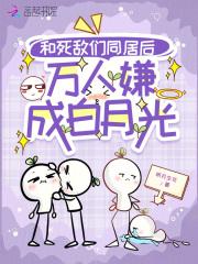 和死敌们同居后，万人嫌成白月光