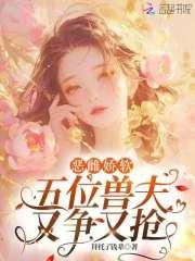 恶雌肥又丑？五个兽夫夜夜求怜爱