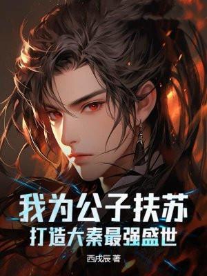 我为公子扶苏，打造大秦最强盛世