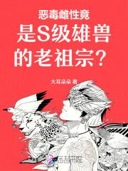 恶毒雌性竟是S级雄兽的老祖宗？