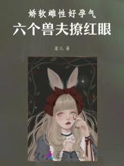 娇软雌性好孕气，六个兽夫撩红眼