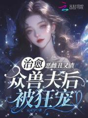 恶雌丑又渣？治愈众兽夫后被狂宠