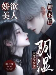 娇欲美人锁不住，阴湿大佬步步诱