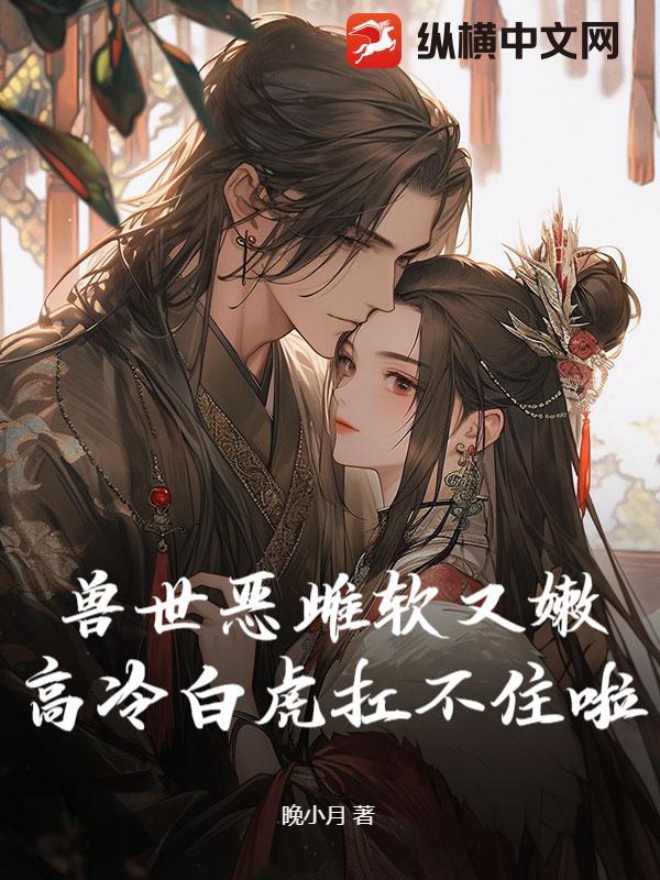 兽世恶雌软又嫩，高冷白虎扛不住啦